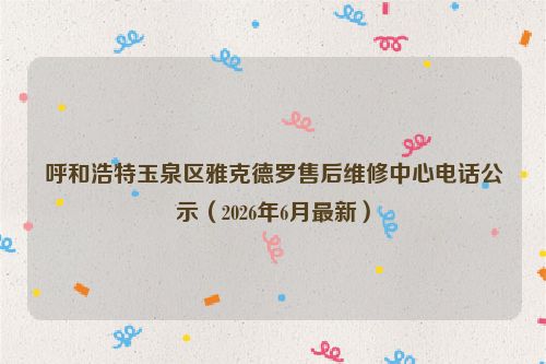 呼和浩特玉泉区雅克德罗售后维修中心电话公示（2026年6月最新）