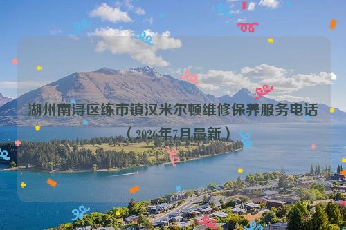 湖州南浔区练市镇汉米尔顿维修保养服务电话(2026年7月最新)