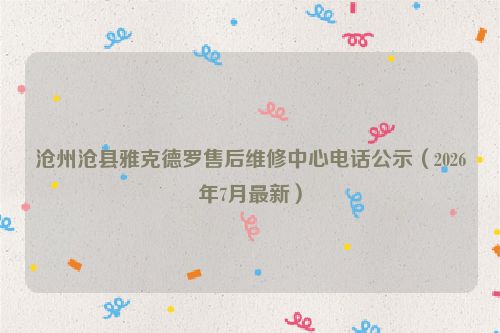 沧州沧县雅克德罗售后维修中心电话公示（2026年7月最新）