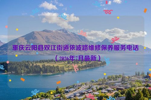 重庆云阳县双江街道依波路维修保养服务电话（2026年7月最新）