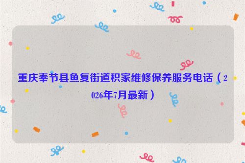 重庆奉节县鱼复街道积家维修保养服务电话（2026年7月最新）