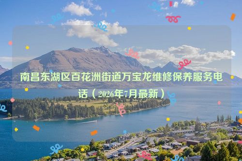 南昌东湖区百花洲街道万宝龙维修保养服务电话（2026年7月最新）
