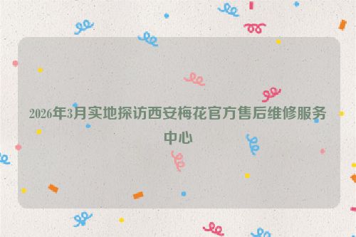 2026年3月实地探访西安梅花官方售后维修服务中心