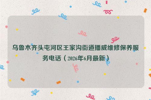 乌鲁木齐头屯河区王家沟街道播威维修保养服务电话（2026年6月最新）