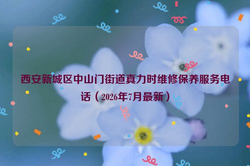 西安新城区中山门街道真力时维修保养服务电话（2026年7月最新）