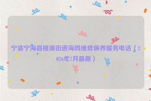 宁波宁海县桃源街道海鸥维修保养服务电话（2026年7月最新）