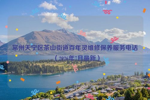 常州天宁区茶山街道百年灵维修保养服务电话（2026年7月最新）