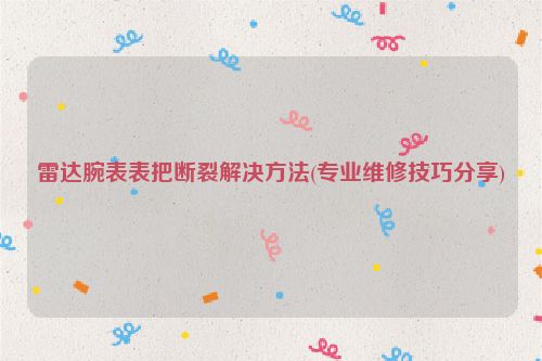 雷达腕表表把断裂解决方法(专业维修技巧分享)