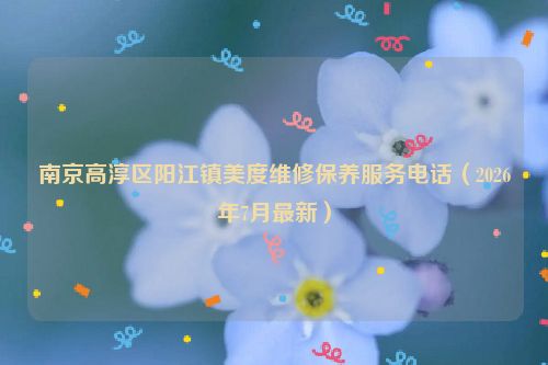 南京高淳区阳江镇美度维修保养服务电话（2026年7月最新）