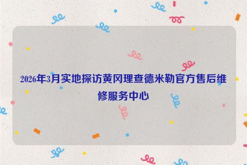 2026年3月实地探访黄冈理查德米勒官方售后维修服务中心