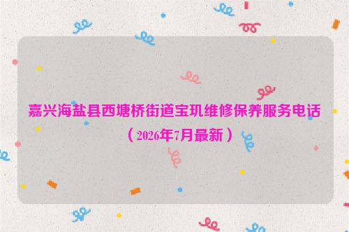 嘉兴海盐县西塘桥街道宝玑维修保养服务电话（2026年7月最新）