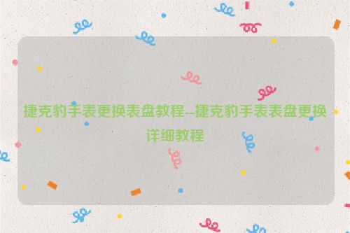 捷克豹手表更换表盘教程--捷克豹手表表盘更换详细教程