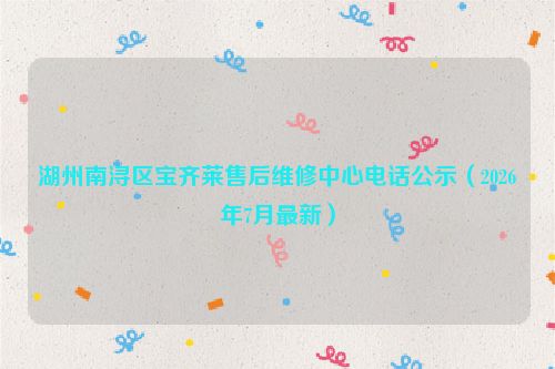 湖州南浔区宝齐莱售后维修中心电话公示（2026年7月最新）