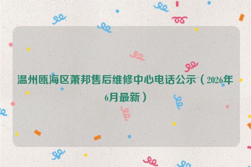 温州瓯海区萧邦售后维修中心电话公示（2026年6月最新）