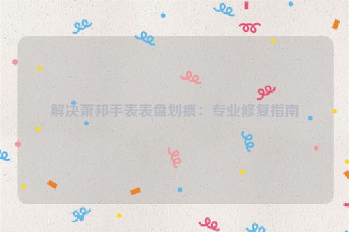 解决萧邦手表表盘划痕：专业修复指南