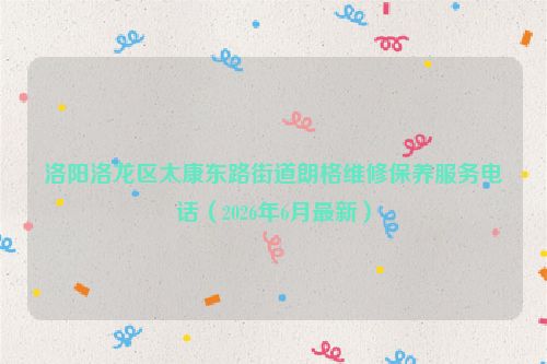 洛阳洛龙区太康东路街道朗格维修保养服务电话（2026年6月最新）