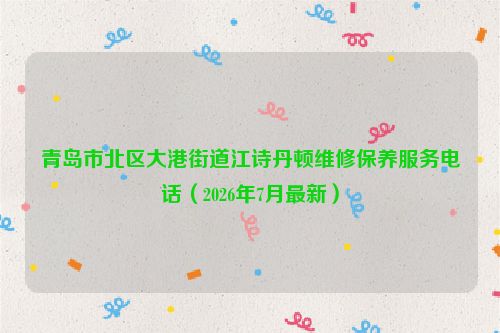青岛市北区大港街道江诗丹顿维修保养服务电话（2026年7月最新）