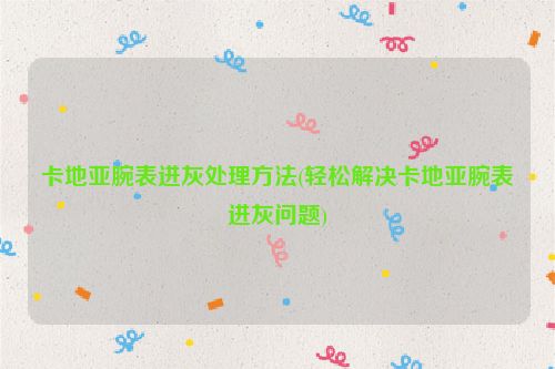 卡地亚腕表进灰处理方法(轻松解决卡地亚腕表进灰问题)