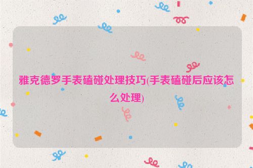 雅克德罗手表磕碰处理技巧(手表磕碰后应该怎么处理)