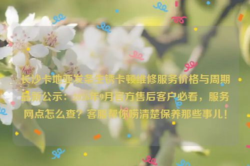 长沙卡地亚发条生锈卡顿维修服务价格与周期最新公示：2026年9月官方售后客户必看，服务网点怎么查？客服帮你唠清楚保养那些事儿！