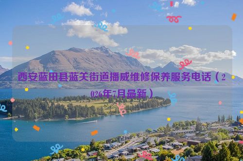西安蓝田县蓝关街道播威维修保养服务电话（2026年7月最新）