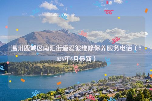 温州鹿城区南汇街道爱彼维修保养服务电话（2026年6月最新）