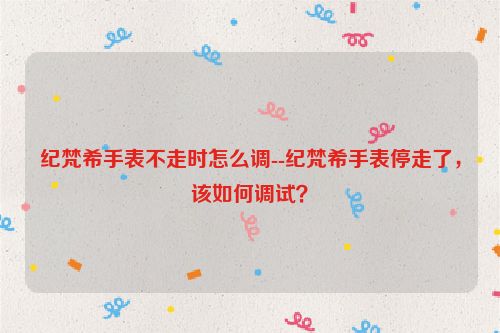 纪梵希手表不走时怎么调--纪梵希手表停走了，该如何调试？