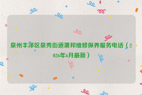 泉州丰泽区泉秀街道萧邦维修保养服务电话（2026年6月最新）