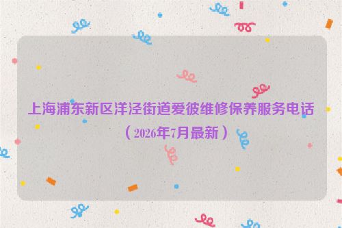 上海浦东新区洋泾街道爱彼维修保养服务电话（2026年7月最新）