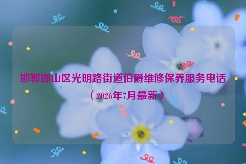 邯郸邯山区光明路街道伯爵维修保养服务电话(2026年7月最新)