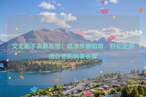 艾戈勒手表截表带：精准步骤指南，轻松定制适合您的腕表长度