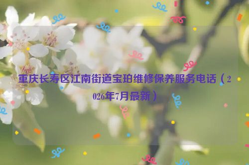 重庆长寿区江南街道宝珀维修保养服务电话（2026年7月最新）