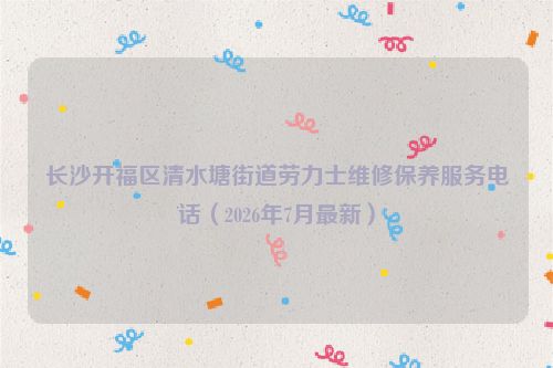 长沙开福区清水塘街道劳力士维修保养服务电话（2026年7月最新）