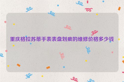 重庆格拉苏蒂手表表盘划痕的维修价格多少钱