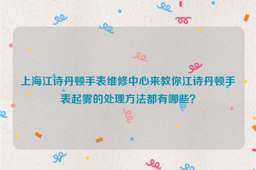 上海江诗丹顿手表维修中心来教你江诗丹顿手表起雾的处理方法都有哪些？