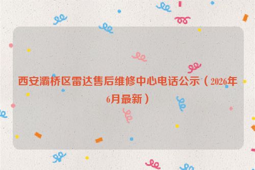 西安灞桥区雷达售后维修中心电话公示（2026年6月最新）