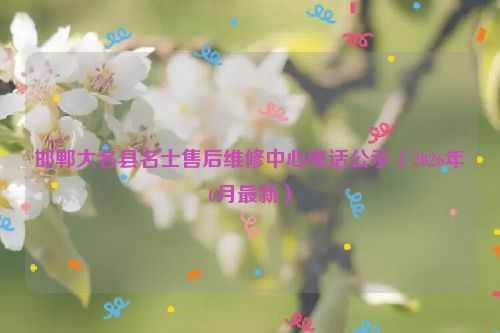 邯郸大名县名士售后维修中心电话公示（2026年6月最新）