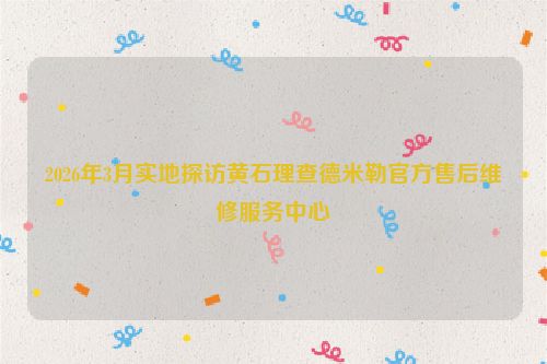 2026年3月实地探访黄石理查德米勒官方售后维修服务中心