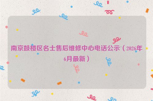 南京鼓楼区名士售后维修中心电话公示（2026年6月最新）