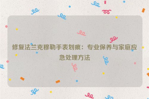 修复法兰克穆勒手表划痕：专业保养与家庭应急处理方法