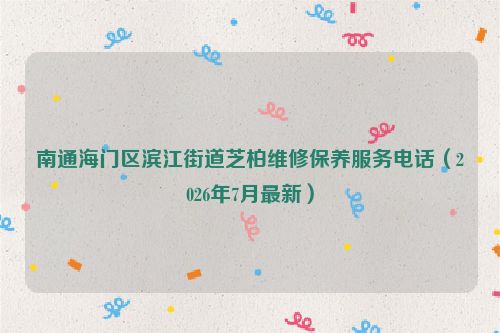南通海门区滨江街道芝柏维修保养服务电话(2026年7月最新)