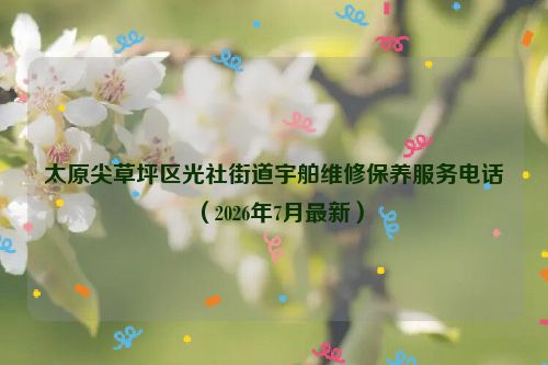 太原尖草坪区光社街道宇舶维修保养服务电话（2026年7月最新）