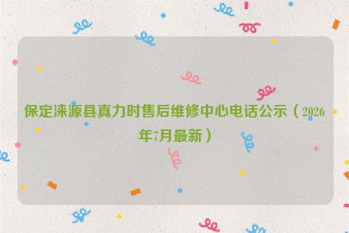 保定涞源县真力时售后维修中心电话公示（2026年7月最新）