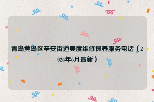 青岛黄岛区辛安街道美度维修保养服务电话（2026年6月最新）