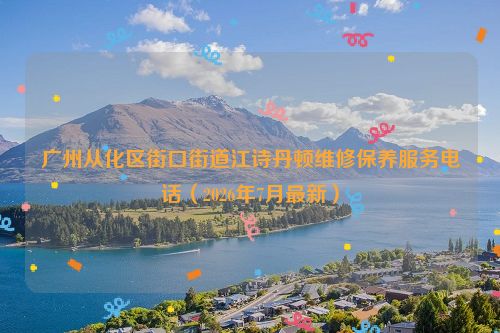 广州从化区街口街道江诗丹顿维修保养服务电话（2026年7月最新）