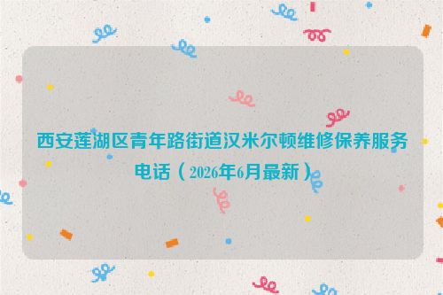 西安莲湖区青年路街道汉米尔顿维修保养服务电话（2026年6月最新）