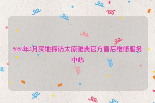 2026年3月实地探访太原雅典官方售后维修服务中心
