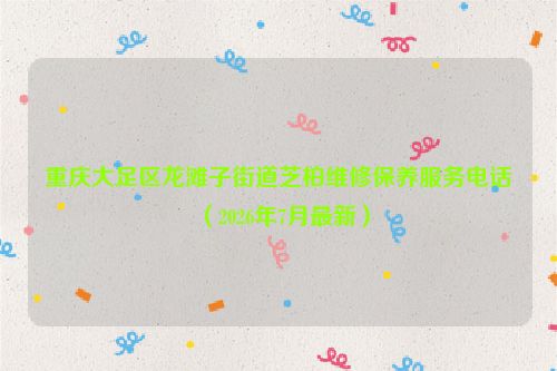 重庆大足区龙滩子街道芝柏维修保养服务电话(2026年7月最新)