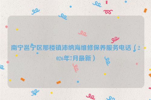 南宁邕宁区那楼镇沛纳海维修保养服务电话（2026年7月最新）