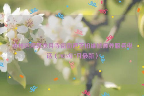 沧州运河区水月寺街街道芝柏维修保养服务电话(2026年7月最新)